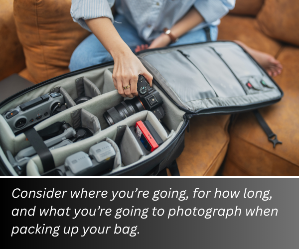 Consider where you're going, for how long, and what you're going to photograph when packing up your bag